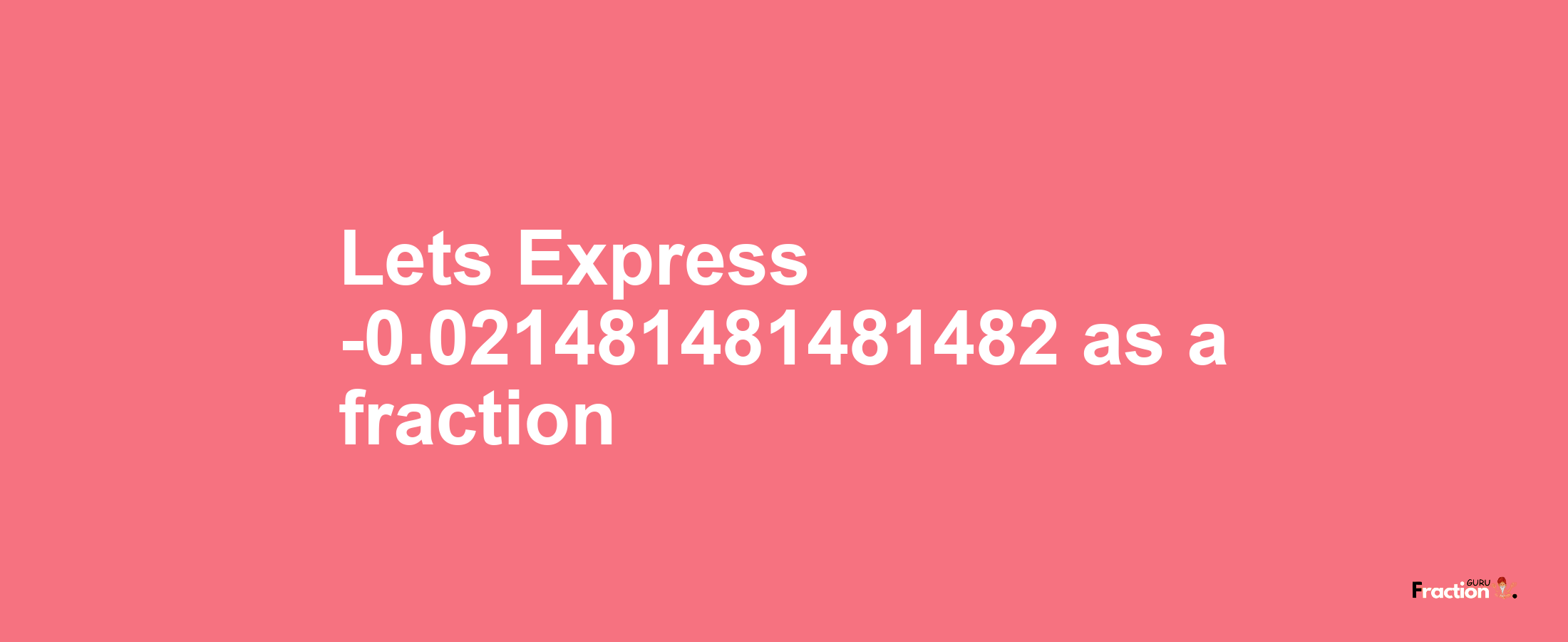 Lets Express -0.021481481481482 as afraction